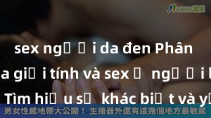 sex người da đen Phân biệt giữa giới tính và sex ở người lớn: Tìm hiểu sự khác biệt và yếu tố quyết định