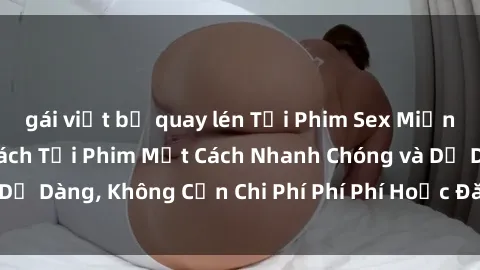 gái việt bị quay lén Tải Phim Sex Miễn Phí: Hướng Dẫn Cách Tải Phim Một Cách Nhanh Chóng và Dễ Dàng, Không Cần Chi Phí Phí Phí Hoặc Đăng Ký Tài Khoản.