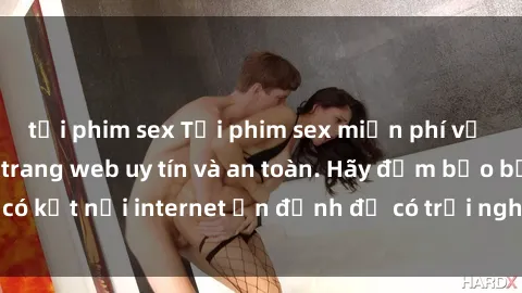 tải phim sex Tải phim sex miễn phí về máy sử dụng các trang web uy tín và an toàn. Hãy đảm bảo bạn có kết nối internet ổn định để có trải nghiệm xem phim mượt mà.