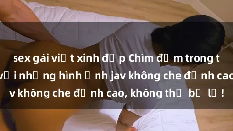 sex gái việt xinh đẹp Chìm đắm trong thế giới mãn nhãn với những hình ảnh jav không che đỉnh cao, không thể bỏ lỡ!