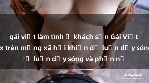 gái việt làm tình ở khách sạn Gái Việt bị lộ clip sex trên mạng xã hội khiến dư luận dậy sóng và phẫn nộ