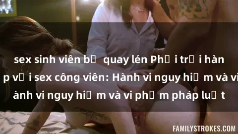 sex sinh viên bị quay lén Phơi trội hành vi không phù hợp với sex công viên: Hành vi nguy hiểm và vi phạm pháp luật