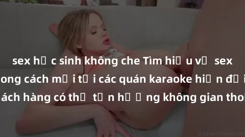 sex học sinh không che Tìm hiểu về sex quán karaoke: Phong cách mới tại các quán karaoke hiện đại, nơi khách hàng có thể tận hưởng không gian thoải mái và trải nghiệm mới lạ.