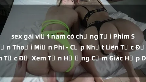 sex gái việt nam có chồng Tải Phim Sex Hay Nhất Về Điện Thoại Miễn Phí - Cập Nhật Liên Tục Để Xem Tận Hưởng Cảm Giác Hấp Dẫn Tuyệt Vời.