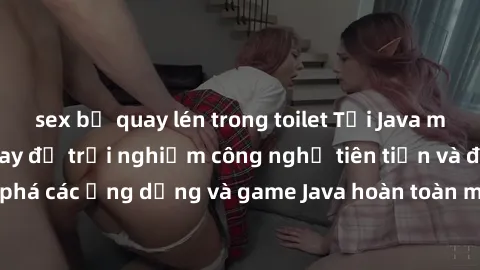 sex bị quay lén trong toilet Tải Java miễn phí ngay hôm nay để trải nghiệm công nghệ tiên tiến và độc đáo. Hãy khám phá các ứng dụng và game Java hoàn toàn miễn phí, mang lại trải nghiệm tuyệt vời cho