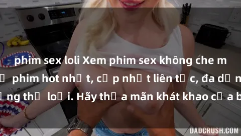 phim sex loli Xem phim sex không che miễn phí: Những bộ phim hot nhất, cập nhật liên tục, đa dạng thể loại. Hãy thỏa mãn khát khao của bạn ngay hôm nay!