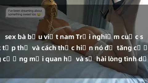 sex bà bầu việt nam Trải nghiệm cuộc sống: Bí mật về sex tập thể và cách thực hiện nó để tăng cường mối quan hệ và sự hài lòng tình dục cho cả hai bạn.