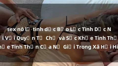 sex nô lệ tình dục Bạo Lực Tình Dục Nhóm: Sự Đe Dọa Đối Với Quyền Tự Chủ và Sức Khỏe Tinh Thần Của Nữ Giới Trong Xã Hội Hiện Đại.
