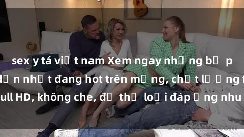 sex y tá việt nam Xem ngay những bộ phim sex Mỹ hấp dẫn nhất đang hot trên mạng, chất lượng full HD, không che, đủ thể loại đáp ứng nhu cầu của mọi người.