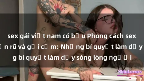 sex gái việt nam có bầu Phong cách sex gái Tây đầy quyến rũ và gợi cảm: Những bí quyết làm dậy sóng lòng người