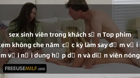 sex sinh viên trong khách sạn Top phim sex châu Âu đáng xem không che năm  cực kỳ làm say đắm với nội dung hấp dẫn và diễn viên nóng bỏng đỉnh cao!