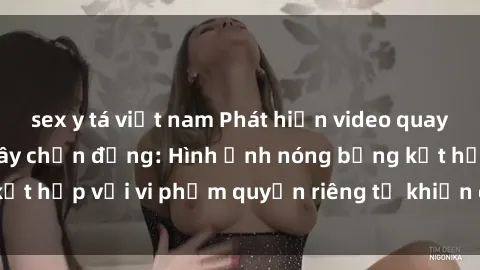 sex y tá việt nam Phát hiện video quay lén sex nhà nghỉ gây chấn động: Hình ảnh nóng bỏng kết hợp với vi phạm quyền riêng tư khiến dư luận bức xúc.