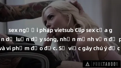 sex người pháp vietsub Clip sex của gái Việt bị lộ khiến dư luận dậy sóng, nhấn mạnh vấn đề privacy và vi phạm đạo đức. Sự việc gây chú ý đặc biệt trong cộng đồng mạng.