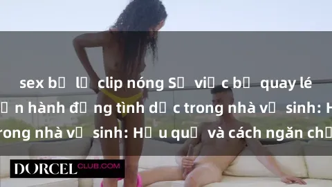 sex bị lộ clip nóng Sự việc bị quay lén khi đang thực hiện hành động tình dục trong nhà vệ sinh: Hậu quả và cách ngăn chặn.