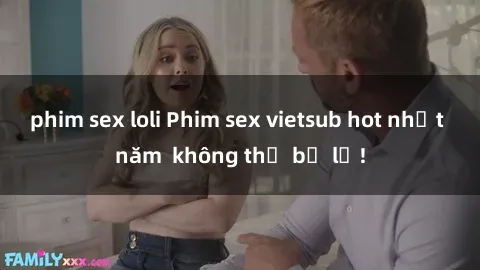 phim sex loli Phim sex vietsub hot nhất năm  không thể bỏ lỡ!
