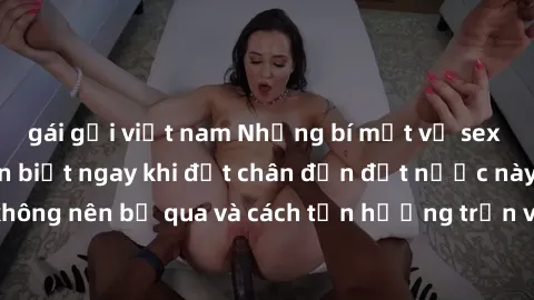 gái gọi việt nam Những bí mật về sex gái Mỹ mà bạn cần biết ngay khi đặt chân đến đất nước này! Những điều không nên bỏ qua và cách tận hưởng trọn vẹn trãi ngọt của cuộc sống tình dục tại Mỹ.
