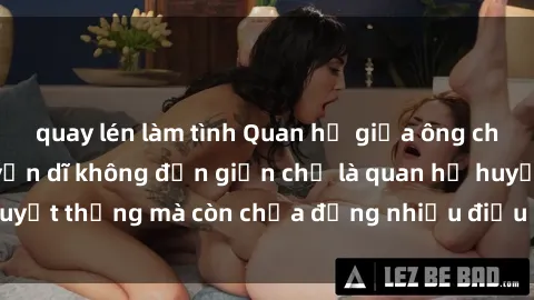 quay lén làm tình Quan hệ giữa ông cháu: Mối quan hệ vốn dĩ không đơn giản chỉ là quan hệ huyết thống mà còn chứa đựng nhiều điều bí ẩn về tình dục