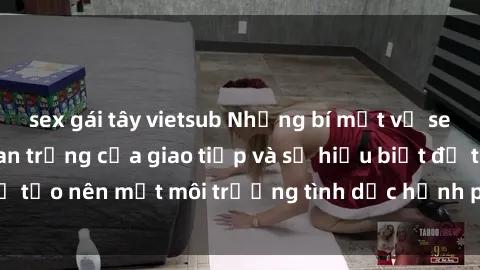 sex gái tây vietsub Những bí mật về sex gia đình: Sự quan trọng của giao tiếp và sự hiểu biết để tạo nên một môi trường tình dục hạnh phúc và khỏe mạnh.