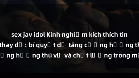 sex jav idol Kinh nghiệm kích thích tình dục tại sex phòng thay đồ: bí quyết để tăng cường hương thú vị và chất lượng trong mối quan hệ