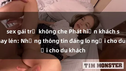 sex gái trẻ không che Phát hiện khách sạn quay lén: Những thông tin đáng lo ngại cho du khách