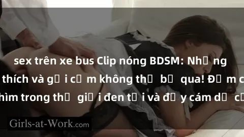 sex trên xe bus Clip nóng BDSM: Những hình ảnh đầy kích thích và gợi cảm không thể bỏ qua! Đắm chìm trong thế giới đen tối và đầy cám dỗ của BDSM ngay hôm nay!