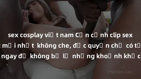 sex cosplay việt nam Cận cảnh clip sex quay lén hot nhất mới nhất  không che, độc quyền chỉ có tại đây! Xem ngay để không bỏ lỡ những khoảnh khắc nóng bỏng, không thể nào quên!