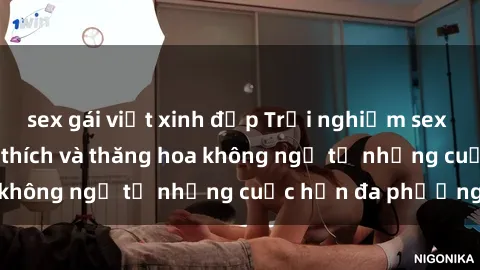 sex gái việt xinh đẹp Trải nghiệm sex  Việt Nam: Sự kích thích và thăng hoa không ngờ từ những cuộc hẹn đa phương