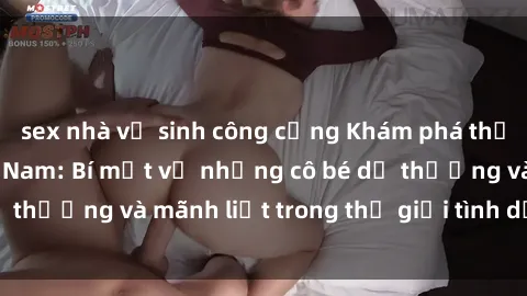 sex nhà vệ sinh công cộng Khám phá thế giới sex loli Việt Nam: Bí mật về những cô bé dễ thương và mãnh liệt trong thế giới tình dục độc đáo