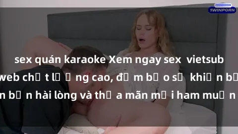 sex quán karaoke Xem ngay sex  vietsub cực đã trên trang web chất lượng cao, đảm bảo sẽ khiến bạn hài lòng và thỏa mãn mọi ham muốn tình dục của mình.