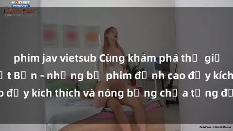 phim jav vietsub Cùng khám phá thế giới sex không che Nhật Bản - những bộ phim đỉnh cao đầy kích thích và nóng bỏng chưa từng được tiết lộ!