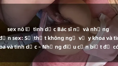 sex nô lệ tình dục Bác sĩ nữ và những vấn đề liên quan đến sex: Sự thật không ngờ về y khoa và tình dục – Những điều cần biết để có sức khỏe tốt