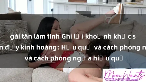 gái tân làm tình Ghi lại khoảnh khắc sex bị quay lén đầy kinh hoàng: Hậu quả và cách phòng ngừa hiệu quả
