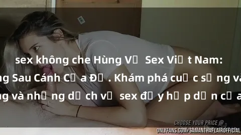 sex không che Hùng Vỹ Sex Việt Nam: Những Bí Mật Đằng Sau Cánh Cửa Đỏ. Khám phá cuộc sống và những dịch vụ sex đầy hấp dẫn của người Việt Nam.