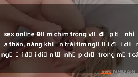 sex online Đắm chìm trong vẻ đẹp tự nhiên của gái xinh khỏa thân, nàng khiến trái tim người đối diện lỡ nhịp chỉ trong một cái nhìn.