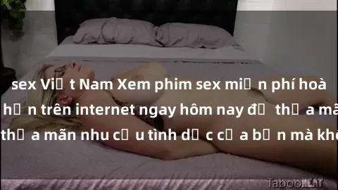 sex Việt Nam Xem phim sex miễn phí hoàn toàn không giới hạn trên internet ngay hôm nay để thỏa mãn nhu cầu tình dục của bạn mà không tốn chi phí.
