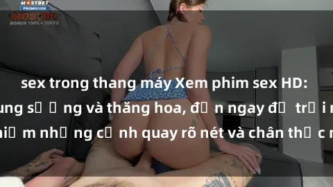 sex trong thang máy Xem phim sex HD: Đỉnh cao của sự sung sướng và thăng hoa, đến ngay để trải nghiệm những cảnh quay rõ nét và chân thực nhất. Hãy cùng khám phá!