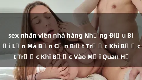 sex nhân viên nhà hàng Những Điều Bí Mật Về Sex Người Lớn Mà Bạn Cần Biết Trước Khi Bước Vào Mối Quan Hệ