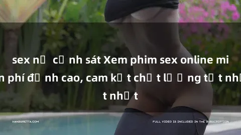 sex nữ cảnh sát Xem phim sex online miễn phí đỉnh cao, cam kết chất lượng tốt nhất
