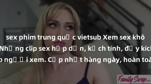 sex phim trung quốc vietsub Xem sex không che miễn phí - Những clip sex hấp dẫn, kịch tính, đầy kích thích cho người xem. Cập nhật hàng ngày, hoàn toàn miễn phí, độ phân giải cao.