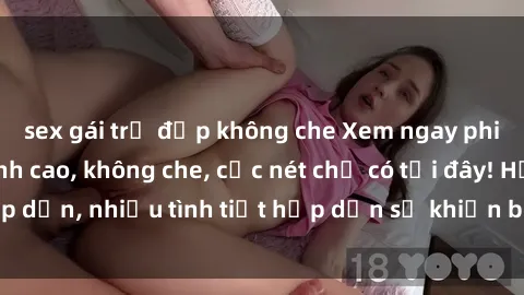 sex gái trẻ đẹp không che Xem ngay phim sex full HD đỉnh cao, không che, cực nét chỉ có tại đây! Hấp dẫn, nhiều tình tiết hấp dẫn sẽ khiến bạn thỏa mãn đắm say.