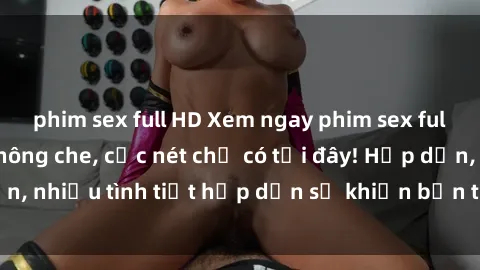 phim sex full HD Xem ngay phim sex full HD đỉnh cao, không che, cực nét chỉ có tại đây! Hấp dẫn, nhiều tình tiết hấp dẫn sẽ khiến bạn thỏa mãn đắm say.