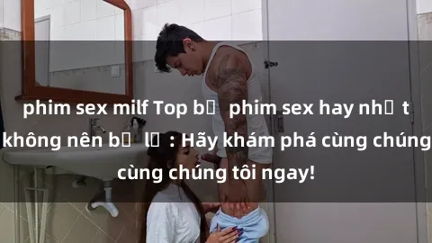 phim sex milf Top bộ phim sex hay nhất mà bạn không nên bỏ lỡ: Hãy khám phá cùng chúng tôi ngay!