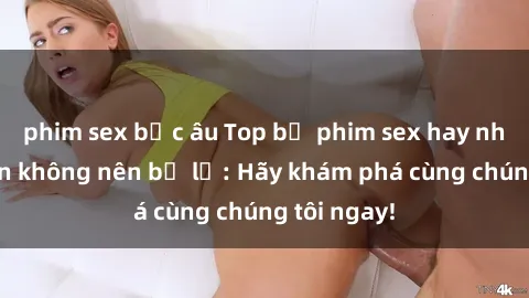 phim sex bắc âu Top bộ phim sex hay nhất mà bạn không nên bỏ lỡ: Hãy khám phá cùng chúng tôi ngay!