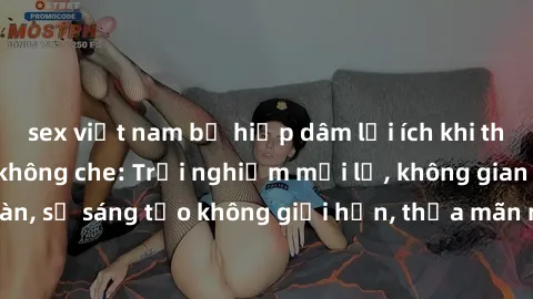 sex việt nam bị hiếp dâm lợi ích khi tham gia sex online không che: Trải nghiệm mới lạ, không gian an toàn, sự sáng tạo không giới hạn, thỏa mãn nhu cầu tình dục của bạn.