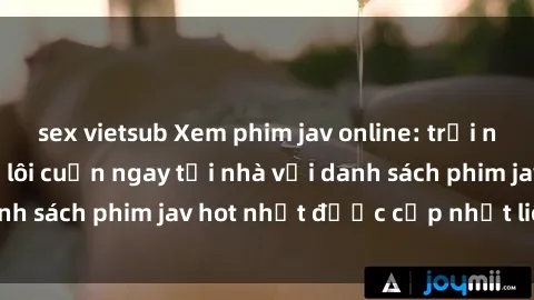 sex vietsub Xem phim jav online: trải nghiệm hấp dẫn và lôi cuốn ngay tại nhà với danh sách phim jav hot nhất được cập nhật liên tục.