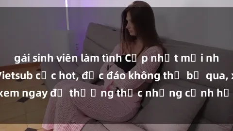 gái sinh viên làm tình Cập nhật mới nhất: Top phim JAV Vietsub cực hot, độc đáo không thể bỏ qua, xem ngay để thưởng thức những cảnh hấp dẫn và đầy kích thích!