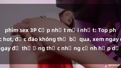 phim sex 3P Cập nhật mới nhất: Top phim JAV Vietsub cực hot, độc đáo không thể bỏ qua, xem ngay để thưởng thức những cảnh hấp dẫn và đầy kích thích!
