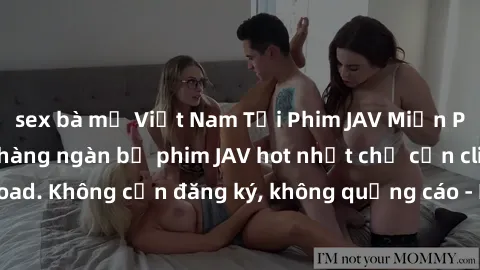 sex bà mẹ Việt Nam Tải Phim JAV Miễn Phí - Thưởng thức hàng ngàn bộ phim JAV hot nhất chỉ cần click download. Không cần đăng ký, không quảng cáo - Dễ dàng tải về và xem online!