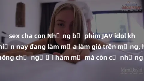 sex cha con Những bộ phim JAV idol không che hot nhất hiện nay đang làm mưa làm gió trên mạng, hấp dẫn không chỉ người hâm mộ mà còn cả những ai mới tìm hiểu về thể loại này!