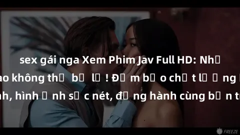 sex gái nga Xem Phim Jav Full HD: Những bộ phim đỉnh cao không thể bỏ lỡ! Đảm bảo chất lượng ổn định, hình ảnh sắc nét, đồng hành cùng bạn trong những giây phút thư giãn!